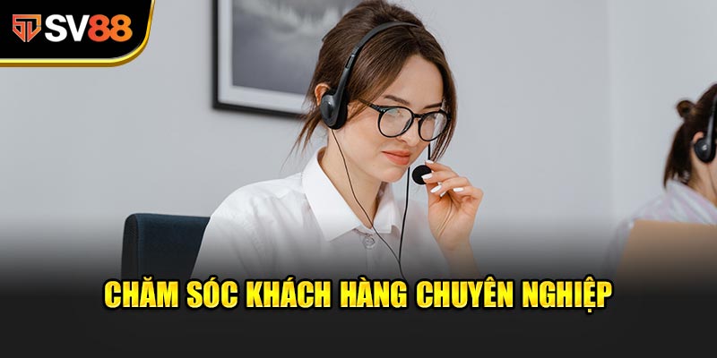 Chăm sóc khách hàng chuyên nghiệp - Hỗ trợ 24/7 tận tâm