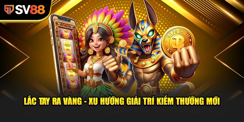 Lắc Tay Ra Vàng - Xu hướng giải trí kiếm thưởng mới của năm 2025