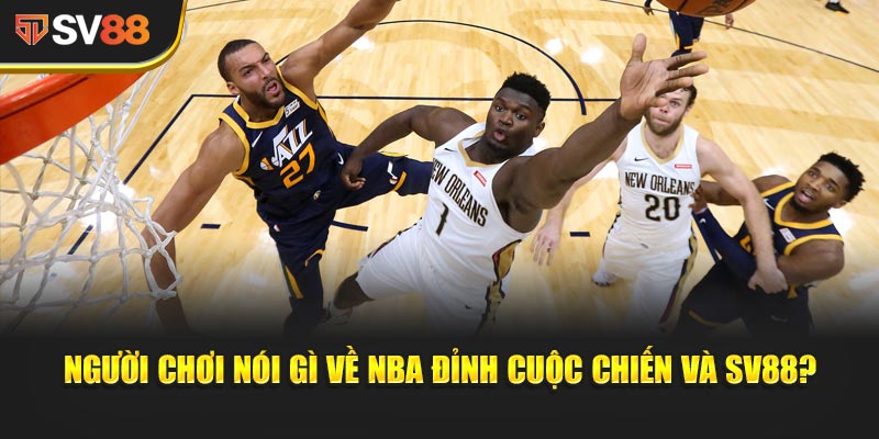 Người chơi nói gì về NBA Đỉnh Cuộc Chiến và SV88?